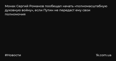 Монах Сергий Романов пообещал начать «полномасштабную духовную войну», если Путин не передаст ему свои полномочия