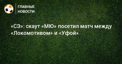 «СЭ»: скаут «МЮ» посетил матч между «Локомотивом» и «Уфой»