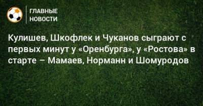 Кулишев, Шкофлек и Чуканов сыграют с первых минут у «Оренбурга», у «Ростова» в старте – Мамаев, Норманн и Шомуродов
