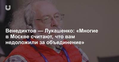 Венедиктов — Лукашенко: «Многие в Москве считают, что вам недоложили за объединение»