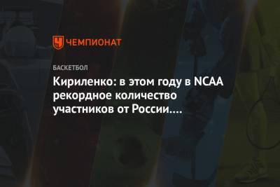 Кириленко: в этом году в NCAA рекордное количество участников от России. Это очень круто