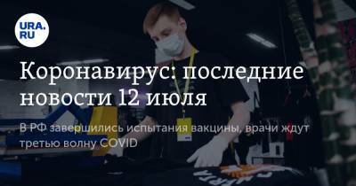 Коронавирус: последние новости 12 июля. В РФ завершились испытания вакцины, врачи ждут третью волну COVID
