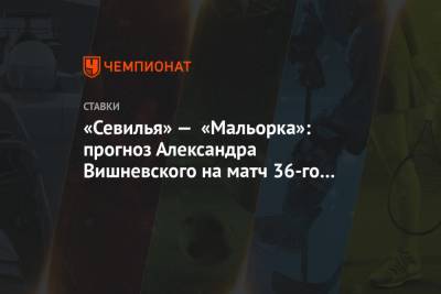 «Севилья» — «Мальорка»: прогноз Александра Вишневского на матч 36-го тура Примеры