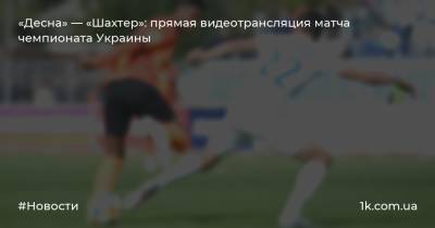 «Десна» — «Шахтер»: прямая видеотрансляция матча чемпионата Украины