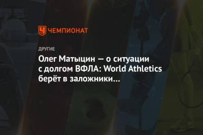 Олег Матыцин — о ситуации с долгом ВФЛА: World Athletics берёт в заложники спортсменов