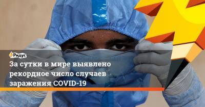За сутки в мире выявлено рекордное число случаев заражения COVID-19