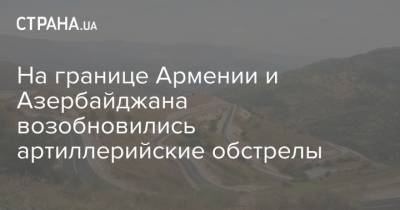 На границе Армении и Азербайджана возобновились артиллерийские обстрелы