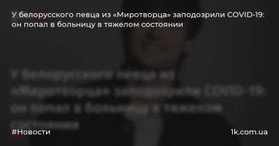 Дмитрий Колдун - У белорусского певца из «Миротворца» заподозрили COVID-19: он попал в больницу в тяжелом состоянии - 1k.com.ua - Белоруссия
