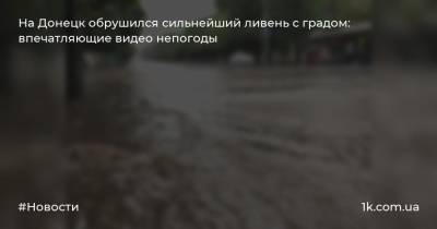 На Донецк обрушился сильнейший ливень с градом: впечатляющие видео непогоды