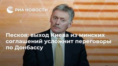 Песков: выход Киева из минских соглашений усложнит переговоры по Донбассу