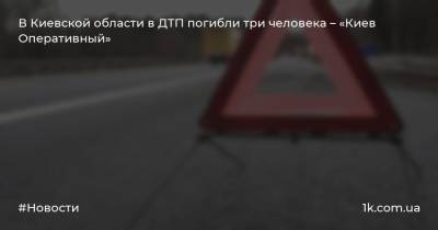 В Киевской области в ДТП погибли три человека – «Киев Оперативный»
