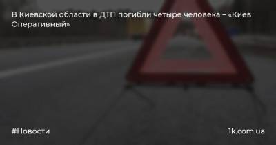 В Киевской области в ДТП погибли четыре человека – «Киев Оперативный»