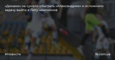 «Динамо» не сумело обыграть «Александрию» и осложнило задачу выйти в Лигу чемпионов