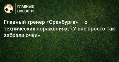 Главный тренер «Оренбурга» – о технических поражениях: «У нас просто так забрали очки»