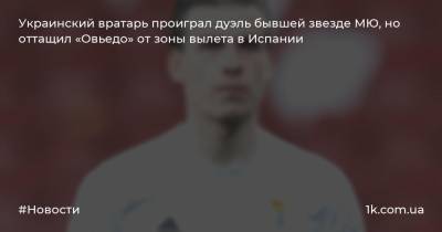 Украинский вратарь проиграл дуэль бывшей звезде МЮ, но оттащил «Овьедо» от зоны вылета в Испании