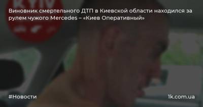 Виновник смертельного ДТП в Киевской области находился за рулем чужого Mercedes – «Киев Оперативный»