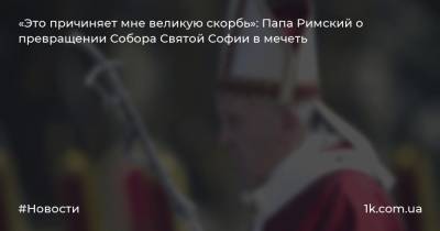 «Это причиняет мне великую скорбь»: Папа Римский о превращении Собора Святой Софии в мечеть