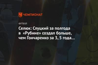 Селюк: Слуцкий за полгода в «Рубине» создал больше, чем Гончаренко за 3,5 года в ЦСКА