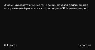 «Получили ответочку»: Сергей Ерёмин показал оригинальное поздравление Красноярска с прошедшим 392-летием (видео)