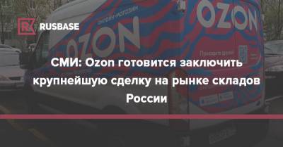 СМИ: Ozon готовится заключить крупнейшую сделку на рынке складов России