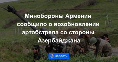 Минобороны Армении сообщило о возобновлении артобстрела со стороны Азербайджана
