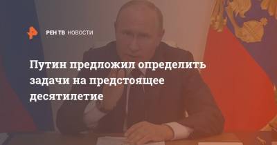 Путин предложил определить задачи на предстоящее десятилетие
