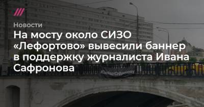 На мосту около СИЗО «Лефортово» вывесили баннер в поддержку журналиста Ивана Сафронова