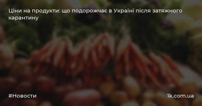 Ціни на продукти: що подорожчає в Україні після затяжного карантину
