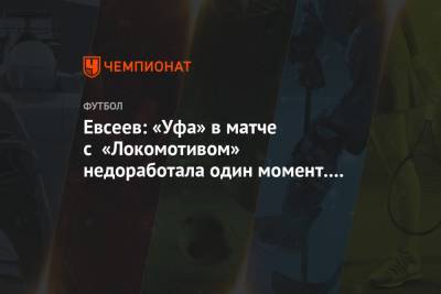 Евсеев: «Уфа» в матче с «Локомотивом» недоработала один момент. Жаль, что недотерпели