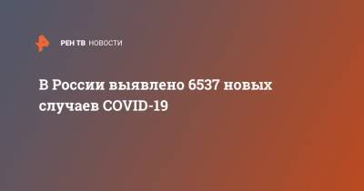 В России выявлено 6537 новых случаев COVID-19