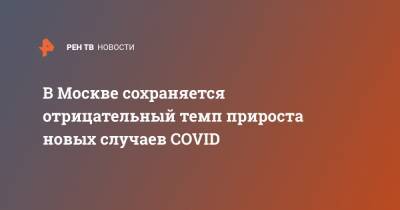 В Москве сохраняется отрицательный темп прироста новых случаев COVID