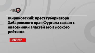 Жириновский: Арест губернатора Хабаровского края Фургала связан с опасениями властей его высокого рейтинга
