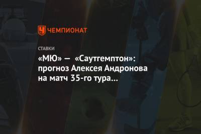 «МЮ» — «Саутгемптон»: прогноз Алексея Андронова на матч 35-го тура английской Премьер-лиги