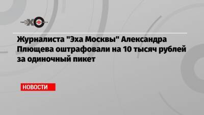 Журналиста «Эха Москвы» Александра Плющева оштрафовали на 10 тысяч рублей за одиночный пикет