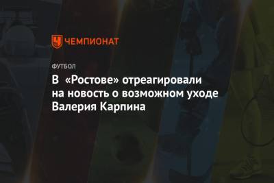 В «Ростове» отреагировали на новость о возможном уходе Валерия Карпина