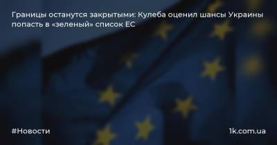 Границы останутся закрытыми: Кулеба оценил шансы Украины попасть в «зеленый» список ЕС