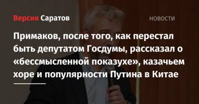 Примаков, после того, как перестал быть депутатом Госдумы, рассказал о «бессмысленной показухе», казачьем хоре и популярности Путина в Китае