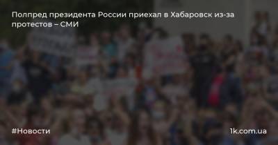 Полпред президента России приехал в Хабаровск из-за протестов – СМИ