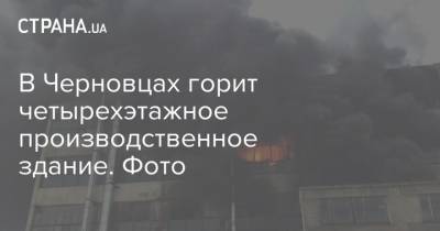 В Черновцах горит четырехэтажное производственное здание. Фото