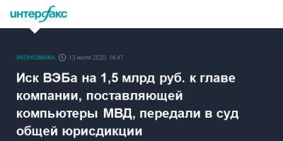 Иск ВЭБа на 1,5 млрд руб. к главе компании, поставляющей компьютеры МВД, передали в суд общей юрисдикции