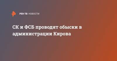СК и ФСБ проводят обыски в администрации Кирова