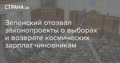 Зеленский отозвал законопроекты о выборах и возврате космических зарплат чиновникам