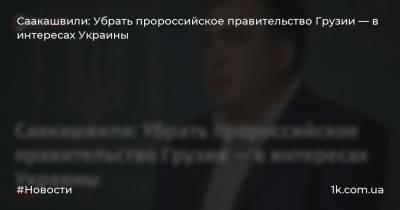 Саакашвили: Убрать пророссийское правительство Грузии — в интересах Украины
