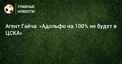 Агент Гайча: «Адольфо на 100% не будет в ЦСКА»