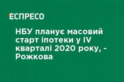 НБУ планирует массовый старт ипотеки в IV квартале 2020 года, - Рожкова