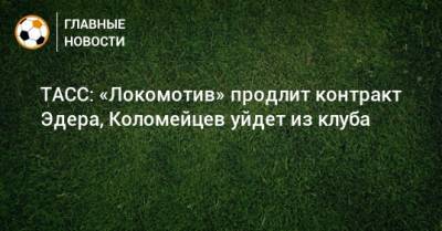 ТАСС: «Локомотив» продлит контракт Эдера, Коломейцев уйдет из клуба