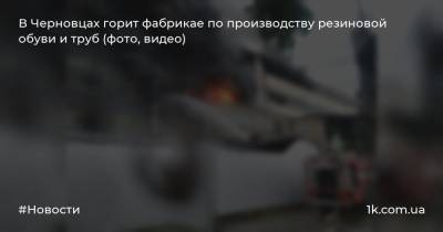 В Черновцах горит фабрикае по производству резиновой обуви и труб (фото, видео)