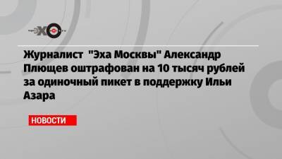 Журналист «Эха Москвы» Александр Плющев оштрафован на 10 тысяч рублей за одиночный пикет в поддержку Ильи Азара