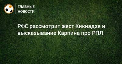 РФС рассмотрит жест Кикнадзе и высказывание Карпина про РПЛ