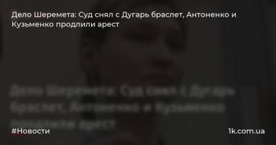 Дело Шеремета: Суд снял с Дугарь браслет, Антоненко и Кузьменко продлили арест